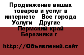 Продвижение ваших товаров и услуг в интернете - Все города Услуги » Другие   . Пермский край,Березники г.